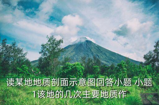地質圖的閱讀內容是什么，讀某地地質剖面示意圖回答小題 小題1該地的幾次主要地質作...